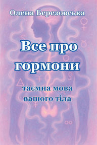 Title: Все про гормони: таємна мова вашого тіла, Author: Olena Berezovska