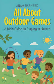 Title: All About Outdoor Games: A Kid's Guide to Playing in Nature, Author: Anam Rasheed
