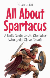 Title: All About Spartacus: A Kid's Guide to the Gladiator Who Led a Slave Revolt, Author: Shah Rukh