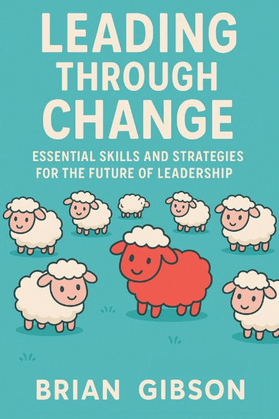 Leading Through Change Essential Skills and Strategies for the Future of Leadership