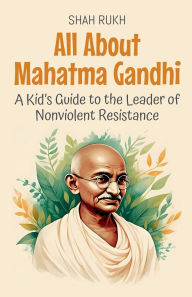 Title: All About Mahatma Gandhi: A Kid's Guide to the Leader of Nonviolent Resistance, Author: Shah Rukh