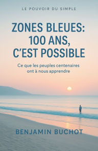 Title: Zones bleues: 100 ans, c'est possible Ce que les peuples centenaires ont ï¿½ nous apprendre, Author: Benjamin Buchot