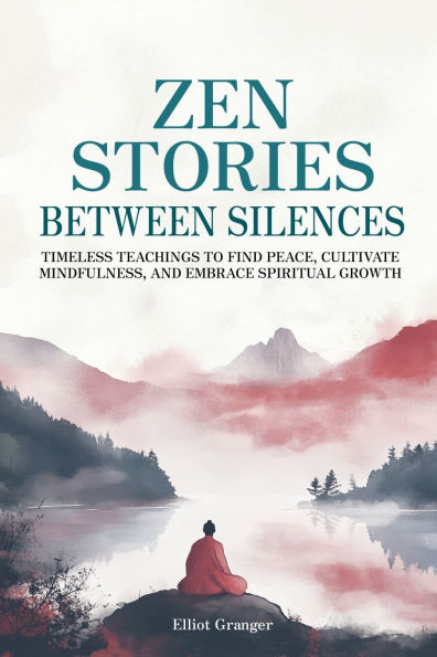 Zen Stories Between Silences: Timeless teachings to find peace, cultivate mindfulness, and embrace spiritual growth