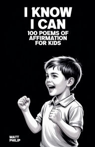Title: I Know I Can: 100 Poems of Affirmation for Kids, Author: Matt Philip