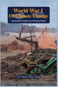 Title: World War I of Climate Change: Geopolitical Parallels and Emerging Battles, Author: Naim Tahir Baig