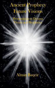 Title: Ancient Prophecy Future Visions - Premonitions in Dreams Visions and Prophecies, Author: Almin Baqeir