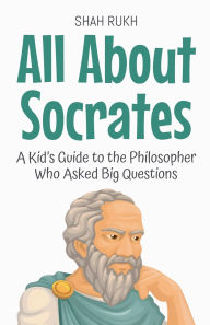 Title: All About Socrates: A Kid's Guide to the Philosopher Who Asked Big Questions, Author: Shah Rukh
