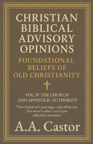 Christian Biblical Advisory Opinions: Foundational Beliefs of Old Christianity - VOL. IV THE CHURCH AND APOSTOLIC AUTHORITY