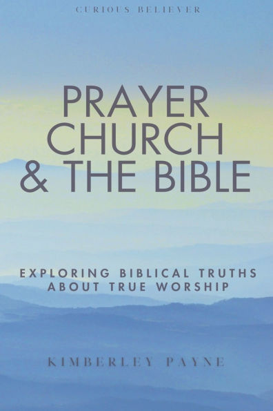 Prayer, Church & The Bible: Exploring Biblical Truths About True Worship