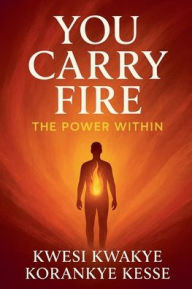 Title: You Carry Fire, Author: Kwesi Kwakye Korankye Kesse