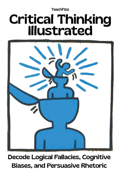 Critical Thinking Illustrated. Decode Logical Fallacies, Cognitive Biases, and Persuasive Rhetoric