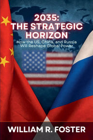 Title: 2035: The Strategic Horizon: How the U.S., China, and Russia Will Reshape Global Power, Author: William R Foster