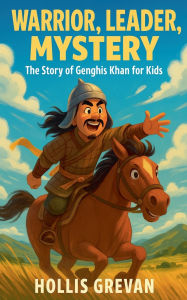 Title: Warrior, Leader, Mystery: The Story of Genghis Khan for Kids, Author: Hollis Grevan