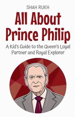 All About Prince Philip: A Kid's Guide to the Queen's Loyal Partner and Royal Explorer