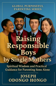 Title: Raising Responsible Boys By Single Mothers, Author: Br Joseph Odongo Hongo