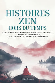 Title: Histoires Zen Hors du Temps: Les anciens enseignements pour trouver la paix, cultiver la conscience et accueillir la croissance intï¿½rieure, Author: Elliot Granger