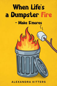 Title: When Life's a Dumpster Fire - Make S'mores, Author: Alexandra Kitters