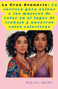 Title: La Gran Renuncia: La carrera para salvar a las mujeres de color en el lugar de trabajo y nuestros roles colectivos, Author: Deejay Mash