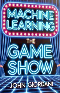 Title: Machine Learning: The Game Show, Author: John Giordani