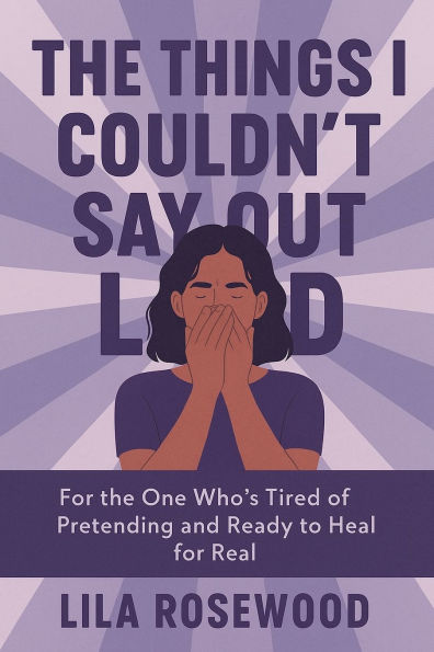 the Things I Couldn't Say Out Loud: for One Who's Tired of Pretending and Ready to Heal Real