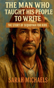 Title: The Man Who Taught His People to Write: The Story of Sequoyah for Kids, Author: Sarah Michaels