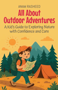 Title: All About Outdoor Adventures: A Kid's Guide to Exploring Nature with Confidence and Care, Author: Anam Rasheed
