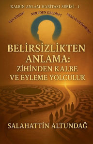 Title: Belİrsİzlİkten Anlama: Zİhİnden Kalbe Ve Eyleme Yolculuk, Author: Salahattİn AltundaĞ