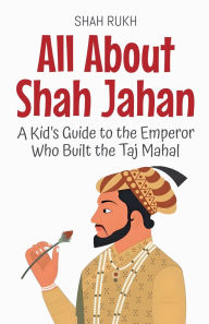 Title: All About Shah Jahan: A Kid's Guide to the Emperor Who Built the Taj Mahal, Author: Shah Rukh
