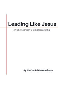 Title: Leading Like Jesus: An MBA Approach to Biblical Leadership, Author: Nathaniel Demosthene