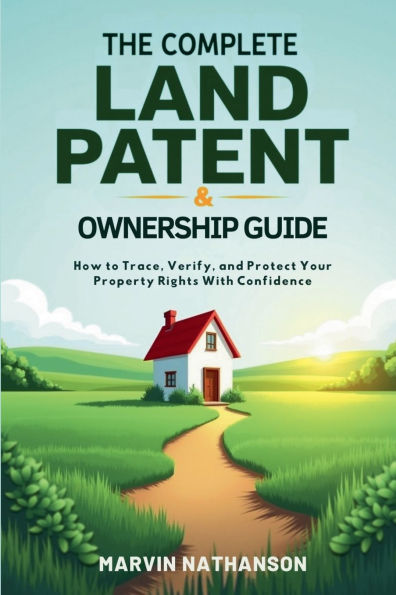 The Complete Land Patent & Ownership Guide: How to Trace, Verify, and Protect Your Property Rights With Confidence