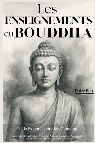 Les Enseignements du Bouddha - Guide Essentiel pour les Dï¿½butants: Comprendre Bouddhisme, Mï¿½ditation, Pleine Conscience et Zen pour l'ï¿½veil Spirituel, le Lï¿½cher-prise et la Rï¿½duction du Stress