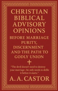 Title: Christian Biblical Advisory Opinions: Before Marriage - Purity, Discernment, and the Path to Godly Union, Author: A a Castor