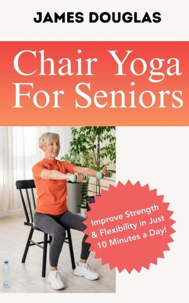 Chair Yoga For Seniors: Improve Strength and Flexibility in Just 10 Minutes a Day