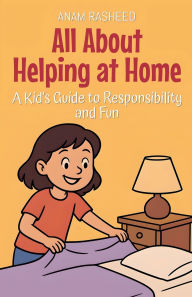Title: All About Helping at Home: A Kid's Guide to Responsibility and Fun, Author: Anam Rasheed