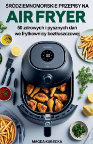 Title: Śrï¿½dziemnomorskie przepisy na Air Fryer. 50 zdrowych i pysznych dań we frytkownicy beztluszczowej, Author: Magda Kubecka