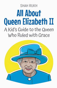 Title: All About Queen Elizabeth II: A Kid's Guide to the Queen Who Ruled with Grace, Author: Shah Rukh