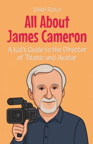 Title: All About James Cameron: A Kid's Guide to the Director of Titanic and Avatar, Author: Shah Rukh