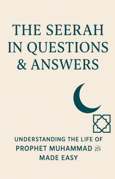 The Seerah in Questions & Answers: Understanding the Life of Prophet Muhammad ﷺ Made Easy