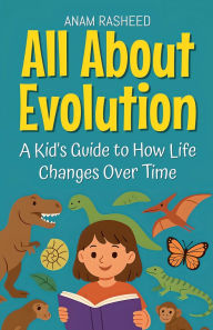 Title: All About Evolution: A Kid's Guide to How Life Changes Over Time, Author: Anam Rasheed