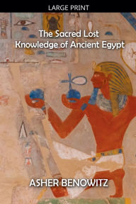 Title: The Sacred Lost Knowledge of Ancient Egypt, Author: Asher Benowitz