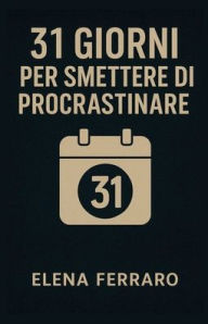 Title: 31 Giorni per Smettere di Procrastinare, Author: Elena Ferraro