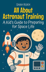 Title: All About Astronaut Training: A Kid's Guide to Preparing for Space Life, Author: Shah Rukh