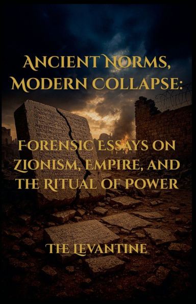 Ancient Norms, Modern Collapse: Forensic Essays on Zionism, Empire, and the Ritual of Power