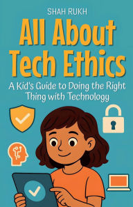 Title: All About Tech Ethics: A Kid's Guide to Doing the Right Thing with Technology, Author: Shah Rukh