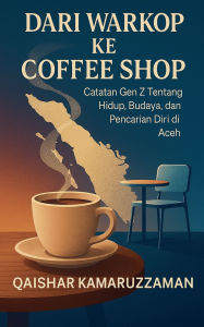 Title: DARI WARKOP KE COFFEE SHOP Catatan Gen Z Tentang Hidup, Budaya, dan Pencarian Diri di Aceh, Author: Qaishar Kamaruzzaman
