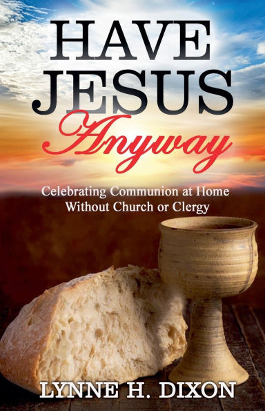 Have Jesus Anyway: Celebrating Communion at Home Without Church or Clergy