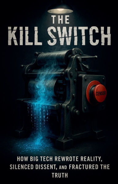 the Kill Switch, How Big Tech Rewrote Reality, Silenced Dissent and Fractured Truth