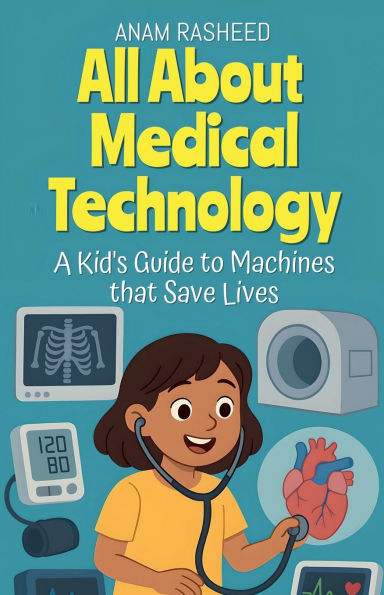 All About Medical Technology: A Kid's Guide to Machines that Save Lives