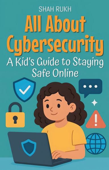 All About Cybersecurity: A Kid's Guide to Staying Safe Online