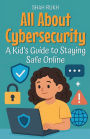 All About Cybersecurity: A Kid's Guide to Staying Safe Online